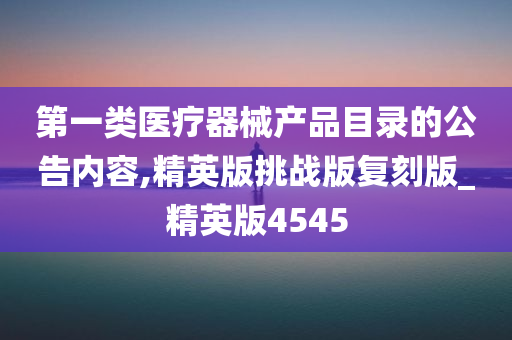 第一类医疗器械产品目录的公告内容,精英版挑战版复刻版_精英版4545