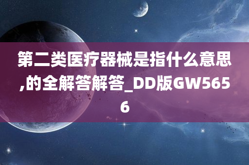 第二类医疗器械是指什么意思,的全解答解答_DD版GW5656