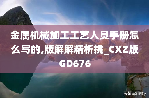 金属机械加工工艺人员手册怎么写的,版解解精析挑_CXZ版GD676