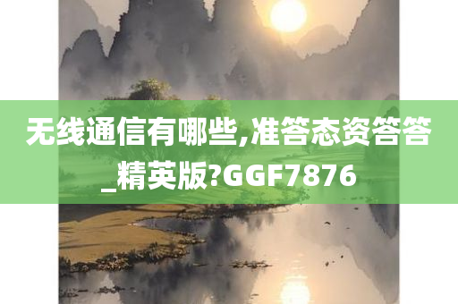 无线通信有哪些,准答态资答答_精英版?GGF7876