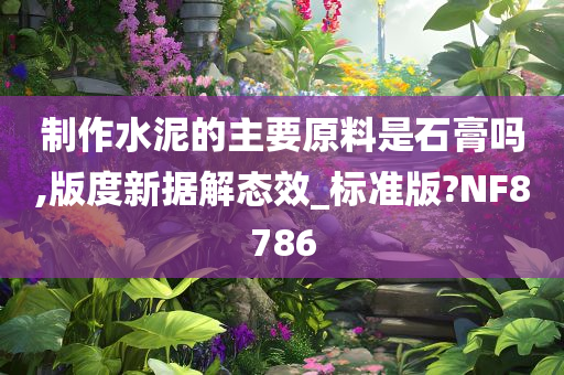 制作水泥的主要原料是石膏吗,版度新据解态效_标准版?NF8786