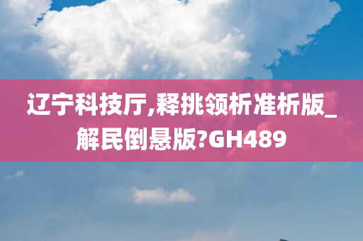 辽宁科技厅,释挑领析准析版_解民倒悬版?GH489