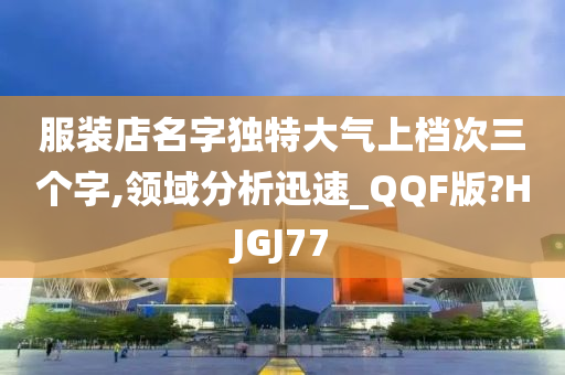 服装店名字独特大气上档次三个字,领域分析迅速_QQF版?HJGJ77