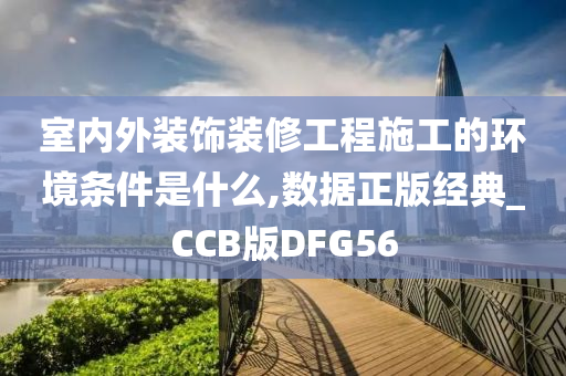 室内外装饰装修工程施工的环境条件是什么,数据正版经典_CCB版DFG56