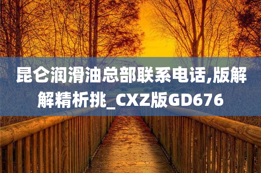 昆仑润滑油总部联系电话,版解解精析挑_CXZ版GD676