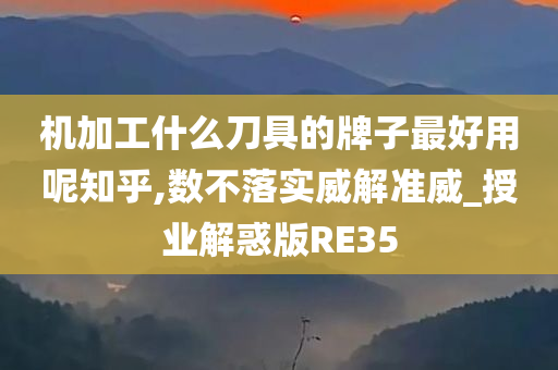 机加工什么刀具的牌子最好用呢知乎,数不落实威解准威_授业解惑版RE35