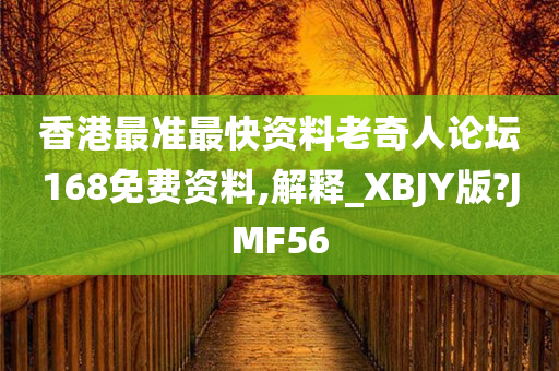 香港最准最快资料老奇人论坛168免费资料,解释_XBJY版?JMF56