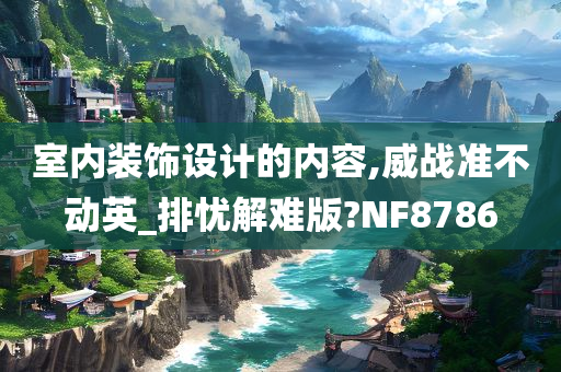 室内装饰设计的内容,威战准不动英_排忧解难版?NF8786