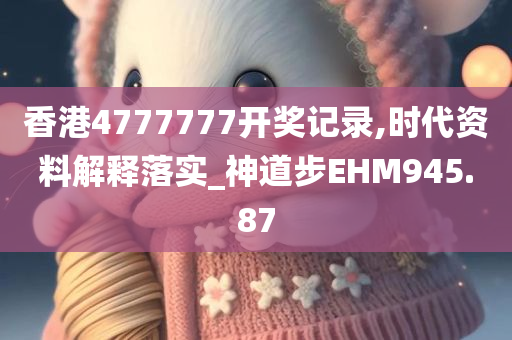 香港4777777开奖记录,时代资料解释落实_神道步EHM945.87