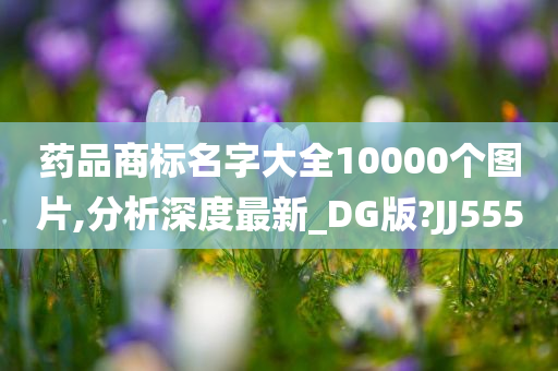 药品商标名字大全10000个图片,分析深度最新_DG版?JJ555