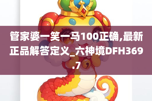 管家婆一笑一马100正确,最新正品解答定义_六神境DFH369.7