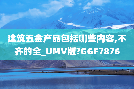 建筑五金产品包括哪些内容,不齐的全_UMV版?GGF7876