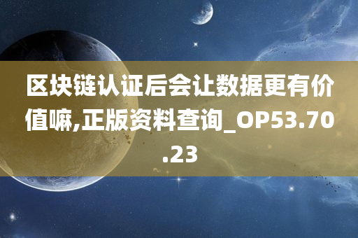 区块链认证后会让数据更有价值嘛,正版资料查询_OP53.70.23