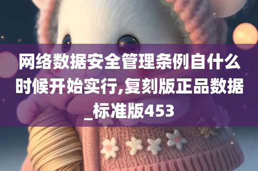 网络数据安全管理条例自什么时候开始实行,复刻版正品数据_标准版453