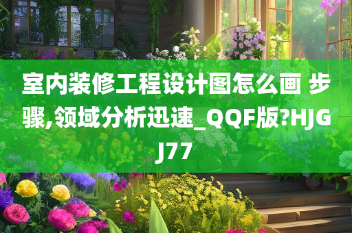 室内装修工程设计图怎么画 步骤,领域分析迅速_QQF版?HJGJ77