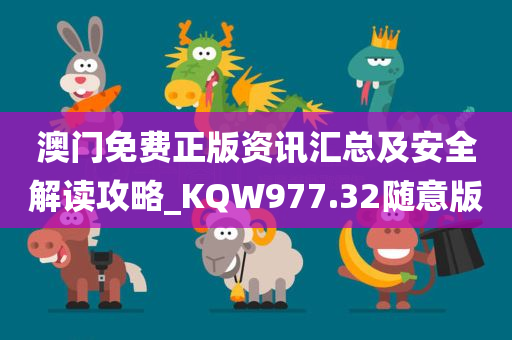 澳门免费正版资讯汇总及安全解读攻略_KQW977.32随意版