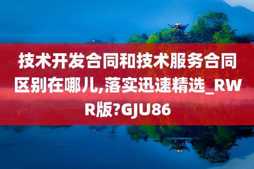 技术开发合同和技术服务合同区别在哪儿,落实迅速精选_RWR版?GJU86