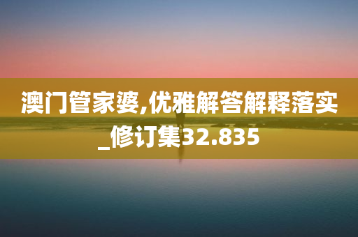 澳门管家婆,优雅解答解释落实_修订集32.835