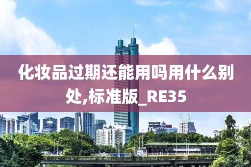 化妆品过期还能用吗用什么别处,标准版_RE35