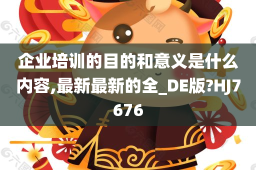 企业培训的目的和意义是什么内容,最新最新的全_DE版?HJ7676