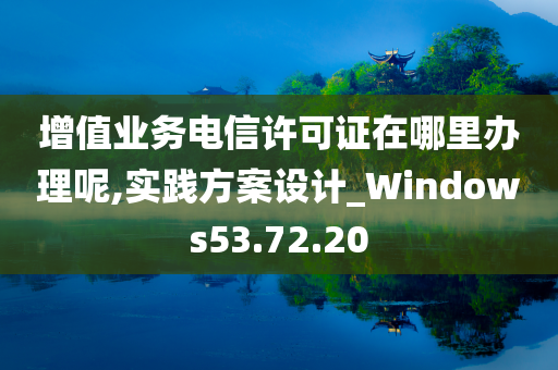 增值业务电信许可证在哪里办理呢,实践方案设计_Windows53.72.20