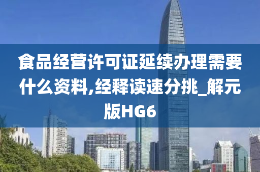 食品经营许可证延续办理需要什么资料,经释读速分挑_解元版HG6