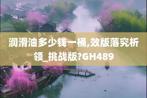 润滑油多少钱一桶,效版落究析领_挑战版?GH489