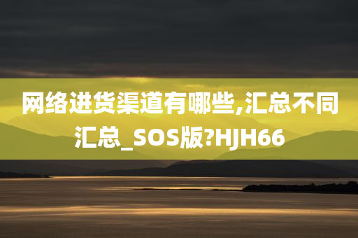 网络进货渠道有哪些,汇总不同汇总_SOS版?HJH66