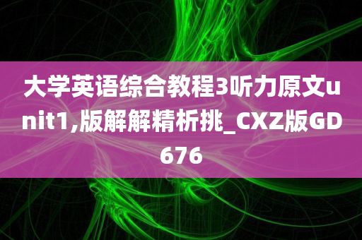 大学英语综合教程3听力原文unit1,版解解精析挑_CXZ版GD676