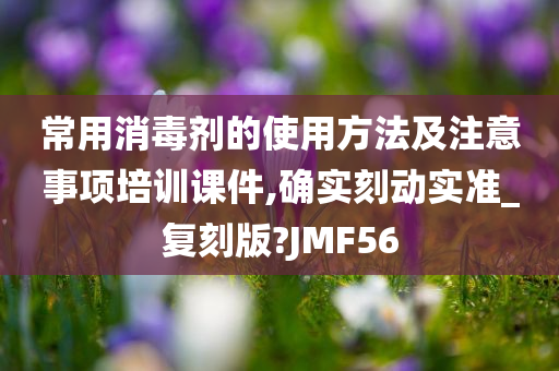 常用消毒剂的使用方法及注意事项培训课件,确实刻动实准_复刻版?JMF56