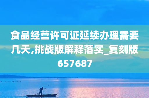 食品经营许可证延续办理需要几天,挑战版解释落实_复刻版657687