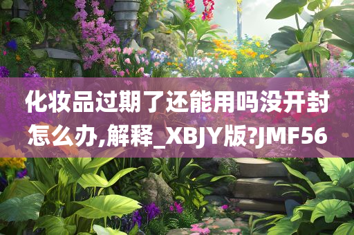 化妆品过期了还能用吗没开封怎么办,解释_XBJY版?JMF56