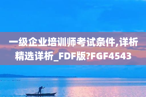 一级企业培训师考试条件,详析精选详析_FDF版?FGF4543