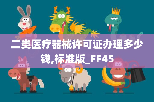 二类医疗器械许可证办理多少钱,标准版_FF45