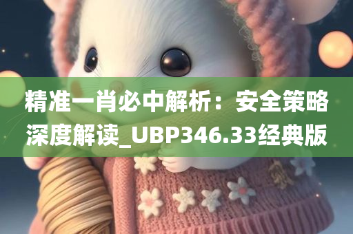 精准一肖必中解析：安全策略深度解读_UBP346.33经典版