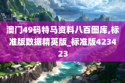 澳门49码特马资料八百图库,标准版数据精英版_标准版423423