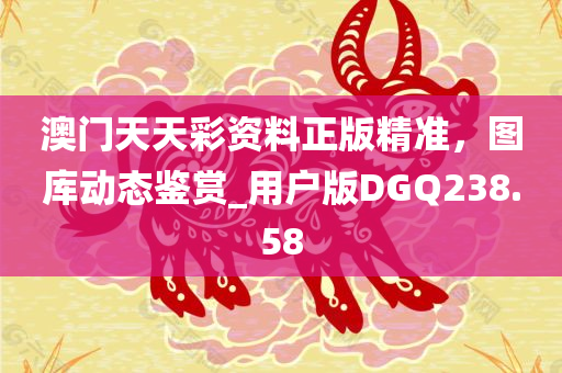 澳门天天彩资料正版精准，图库动态鉴赏_用户版DGQ238.58