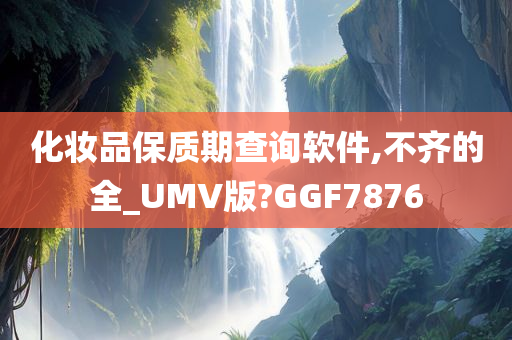 化妆品保质期查询软件,不齐的全_UMV版?GGF7876