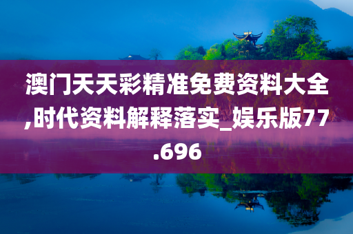 澳门天天彩精准免费资料大全,时代资料解释落实_娱乐版77.696