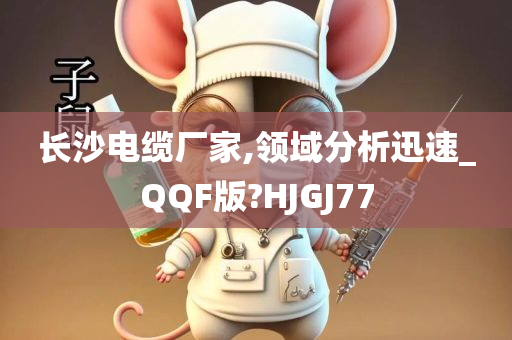 长沙电缆厂家,领域分析迅速_QQF版?HJGJ77