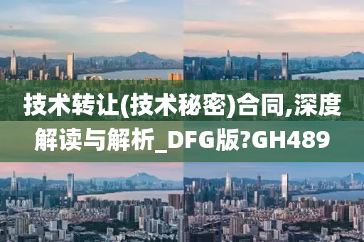 技术转让(技术秘密)合同,深度解读与解析_DFG版?GH489