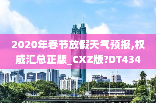 2020年春节放假天气预报,权威汇总正版_CXZ版?DT434