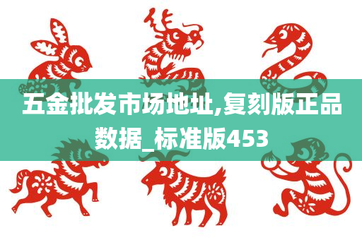 五金批发市场地址,复刻版正品数据_标准版453