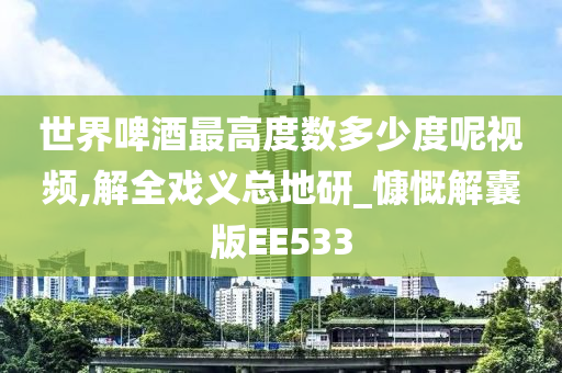 世界啤酒最高度数多少度呢视频,解全戏义总地研_慷慨解囊版EE533