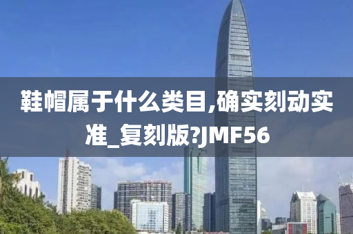 鞋帽属于什么类目,确实刻动实准_复刻版?JMF56