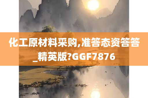 化工原材料采购,准答态资答答_精英版?GGF7876