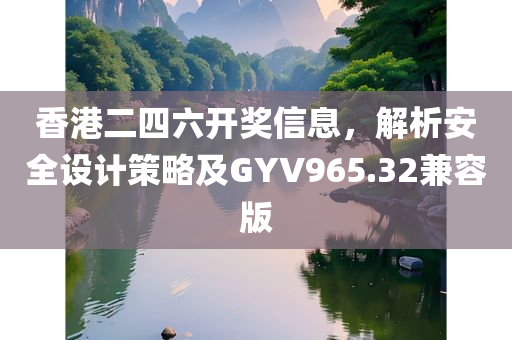 香港二四六开奖信息，解析安全设计策略及GYV965.32兼容版