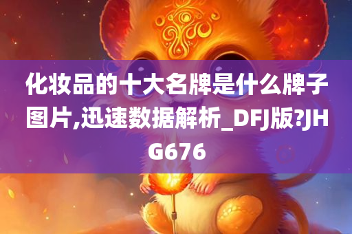 化妆品的十大名牌是什么牌子图片,迅速数据解析_DFJ版?JHG676