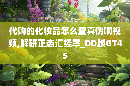 代购的化妆品怎么查真伪啊视频,解研正态汇经率_DD版GT45