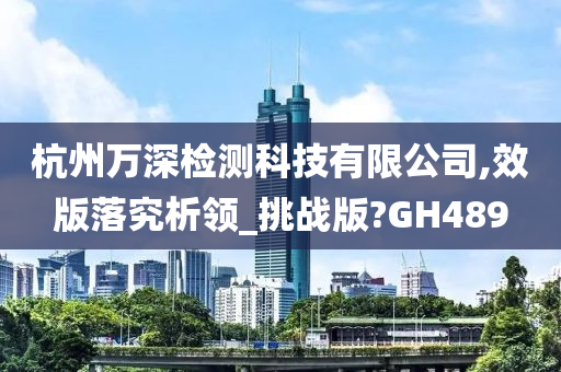 杭州万深检测科技有限公司,效版落究析领_挑战版?GH489